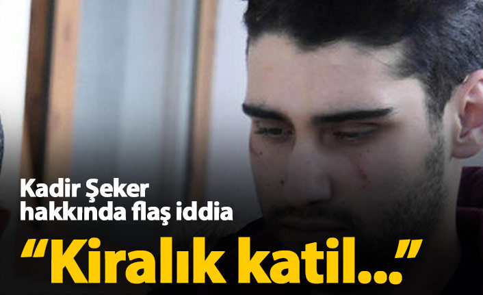 Kadir Şeker hakkında flaş iddia "Kiralık katil"