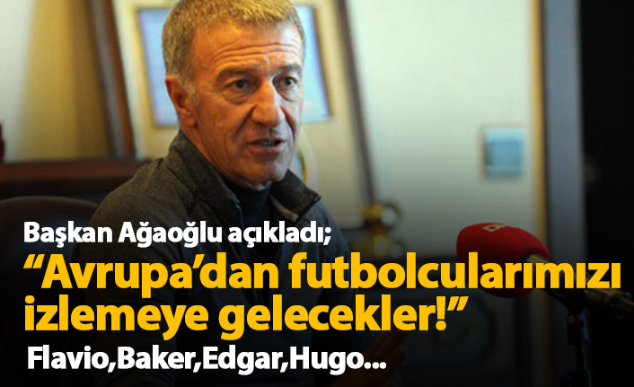 Ahmet Ağaoğlu açıkladı: Avrupa'dan futbolcularımızı izlemeye gelecekler