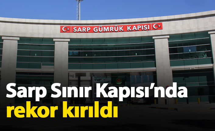 Sarp Sınırı'nda rekor kırıldı