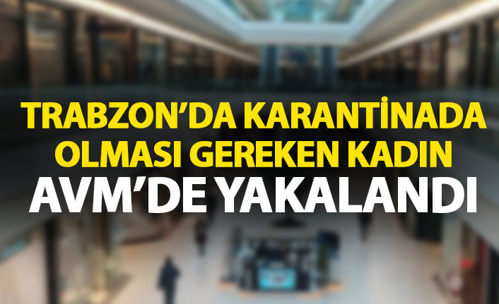 Trabzon'da karantinada olması gereken kadın gerçeği AVM'de öğrendi