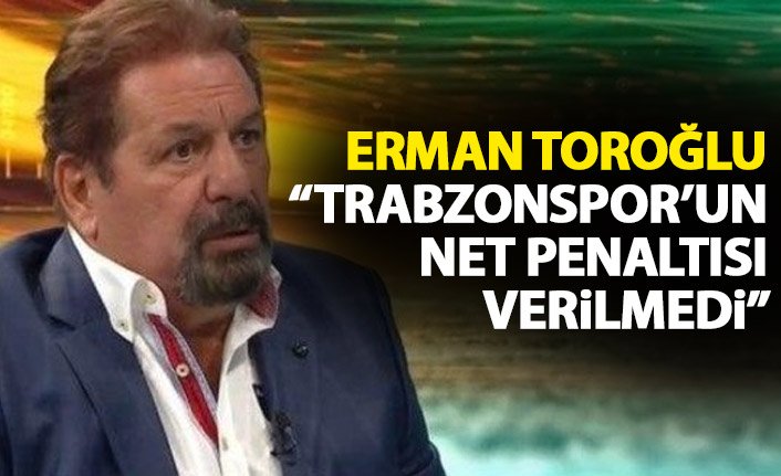 Erman Toroğlu: Trabzonspor’un penaltısı verilmedi