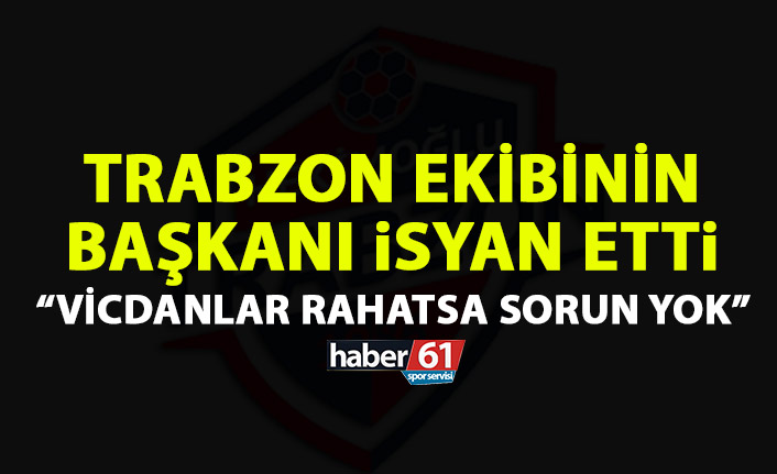 Trabzon ekibinde başkan isyan etti: Vicdanlar rahatsa sorun yok!