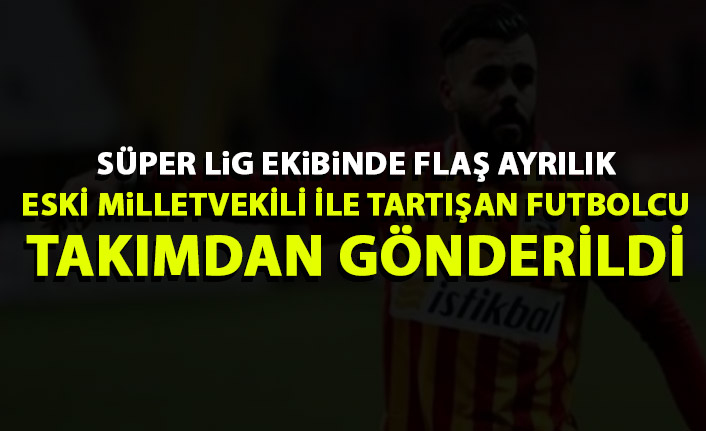 Süper lig ekibinde flaş ayrılık! Eski milletvekili ile tartışan futbolcu gönderildi