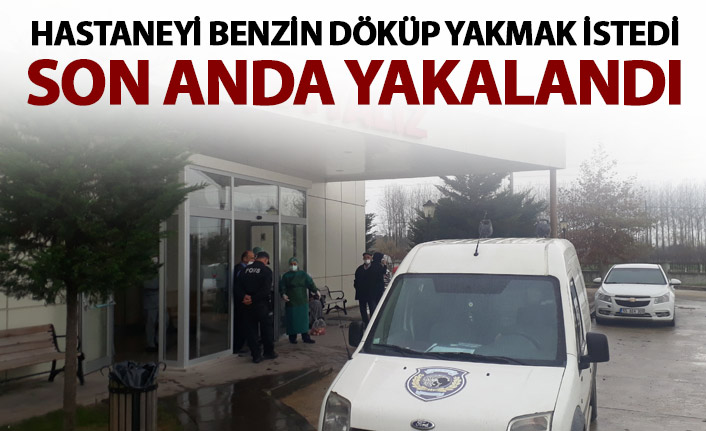 Hastaneyi benzinle yakmak isterken yakalandı