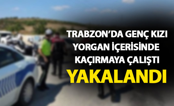 Trabzon'da genç kızı yorganın içerisine saklayıp kaçırmaya çalıştı