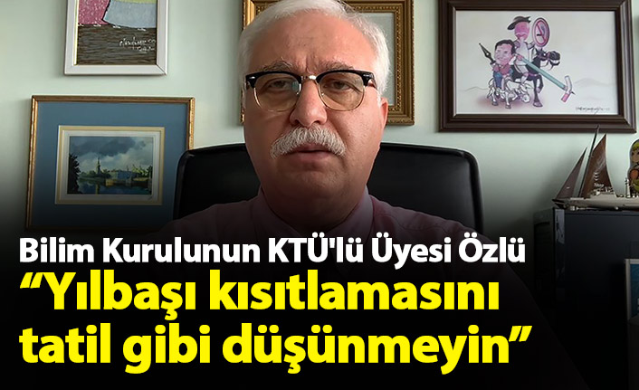 Bilim Kurulunun KTÜ'lü Üyesi Özlü: Yılbaşı kısıtlamasını tatil gibi düşünmeyin