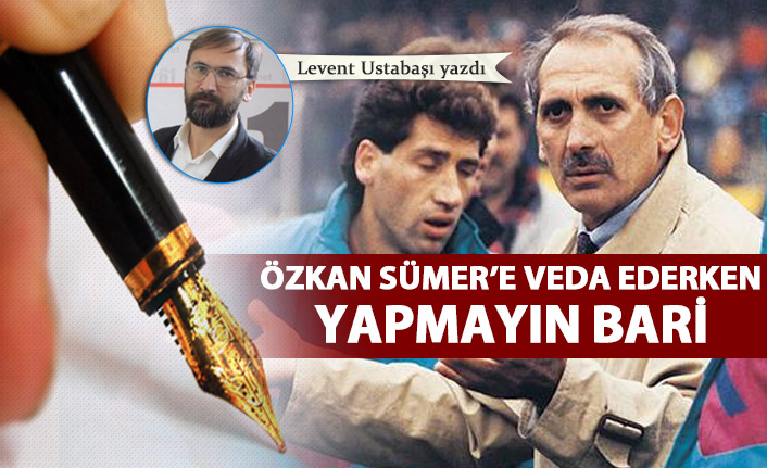 Özkan Sümer’e veda ederken yapmayın bari!