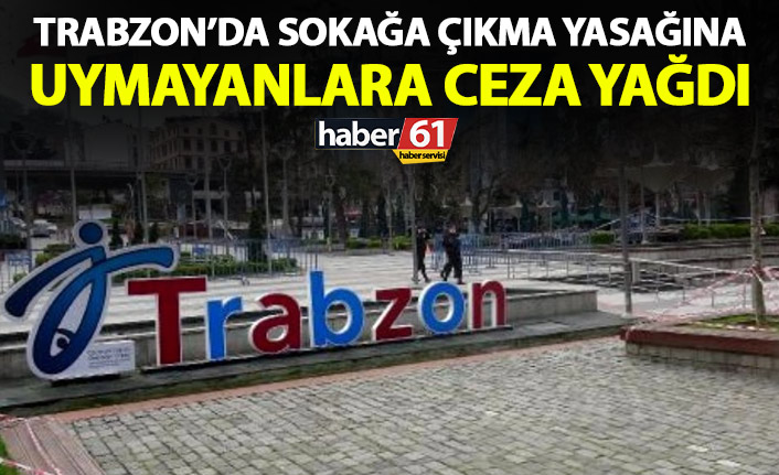 Trabzon'da sokağa çıkma yasağına uymayanlara ceza yağdı!