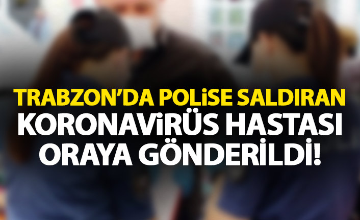 Trabzon'da polislere saldıran koronavirüs hastasında yeni gelişme!