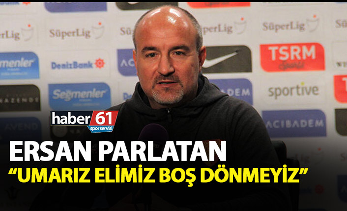 Ersan Parlatan: Umarız elimiz boş dönmeyiz