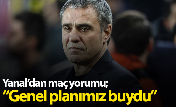 Ersun Yanal: Genel planımız buydu