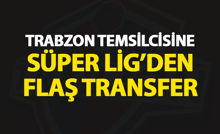 Trabzon temsilcisine Süper Lig'den flaş transfer