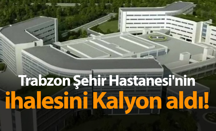 Trabzon Şehir Hastanesi'nin ihalesini Kalyon aldı!