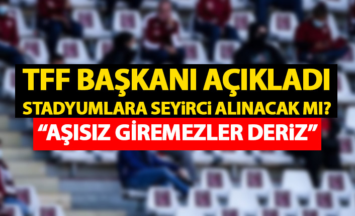 TFF başkanından seyirci açıklaması: Seyircinin aşılı olmasını şart koyarız!