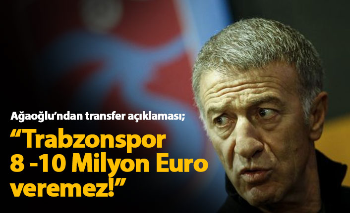 Ağaoğlu: Trabzonspor 8-10 Milyon Euro veremez!