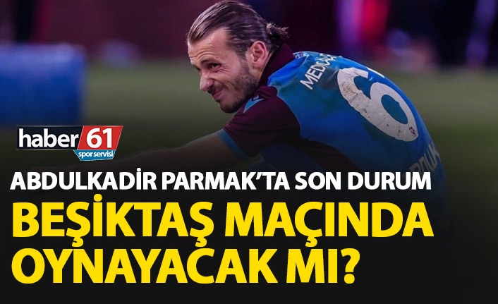 Abdulkadir Parmak’ta son durum! Beşiktaş maçında oynayacak mı?