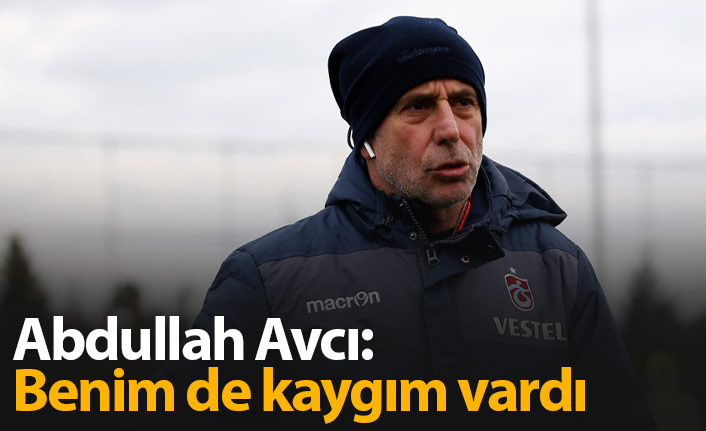 Abdullah Avcı: Benim de kaygım vardı