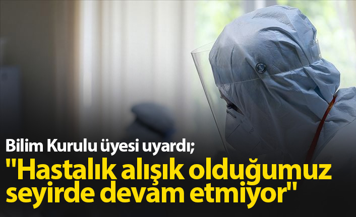 "Hastalık alışık olduğumuz seyirde devam etmiyor"