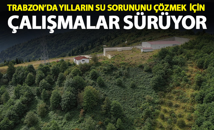 Trabzon'da yılların suı sorunu çözülüyor