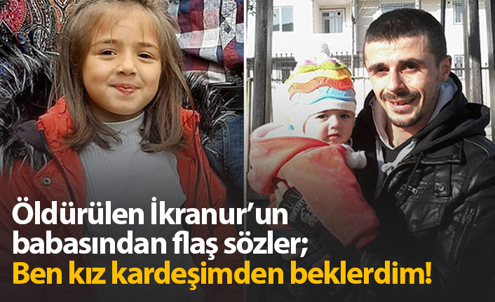 İkranur’un babası konuştu: Kız kardeşimden beklerdim!