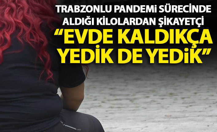 Trabzonlu pandemi sürecinde aldığı kilolardan şikayetçi