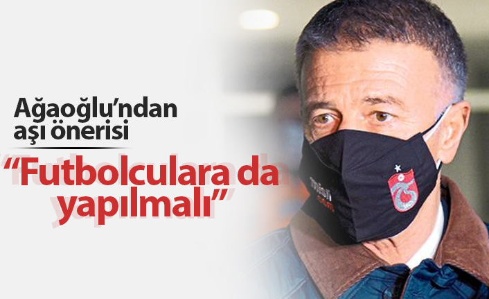 Ağaoğlu'ndan "futbolculara aşı yapılsın" önerisi