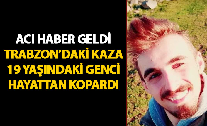 Trabzon'daki kaza 19 yaşındaki genci hayattan kopardı