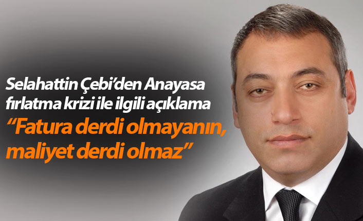 Selahattin Çebi: “Fatura derdi olmayanın, maliyet derdi olmaz”