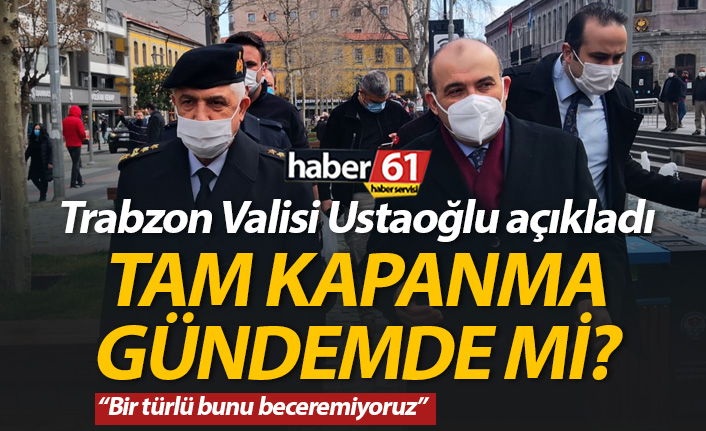 Trabzon Valisi Ustaoğlu açıkladı: Tam kapanma gündemde mi?