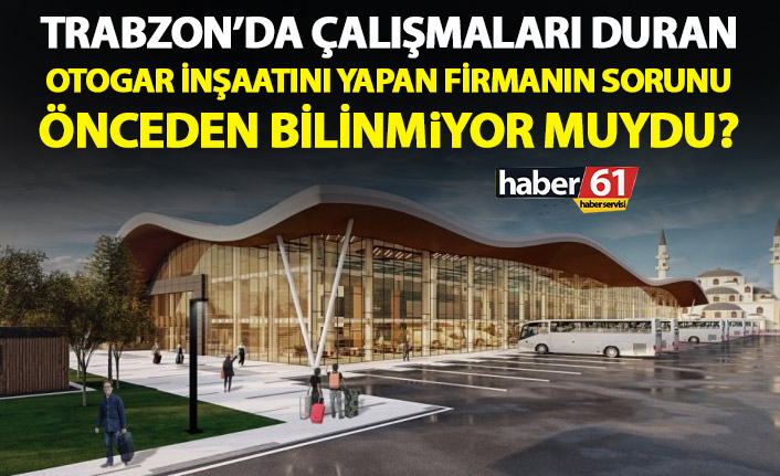 Trabzon'da otogarı yapan firmanın sıkıntısı önceden biliniyor muydu?