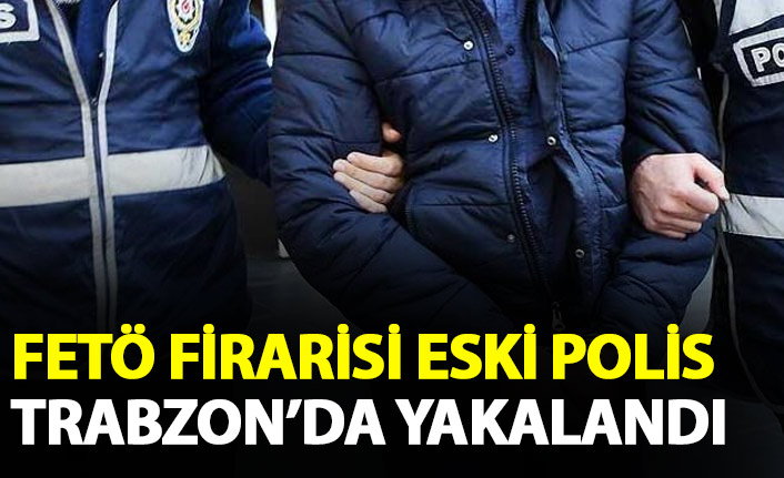 Fetö firarisi eski polis Trabzon'da yakalandı