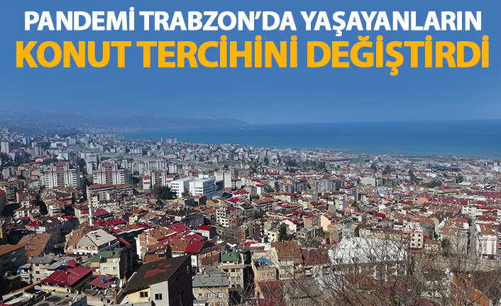 Pandemi Trabzon'da yaşayanların konut tercihini de değiştirdi