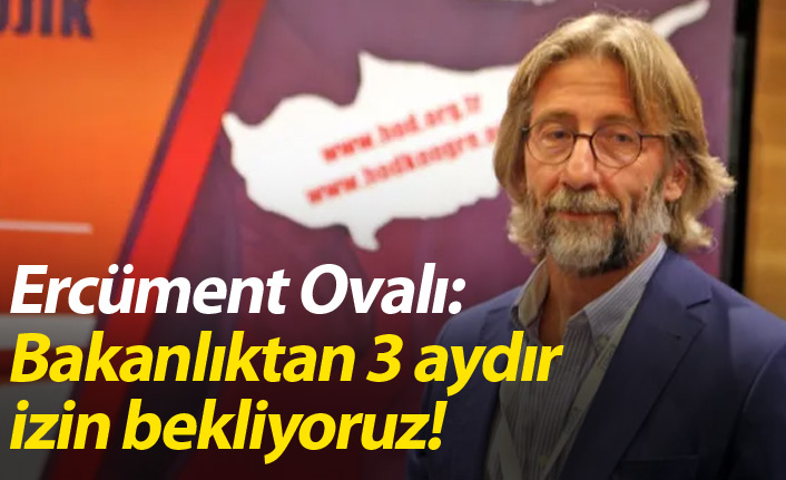 Ercüment Ovalı: Bakanlıktan 3 aydır izin bekliyoruz