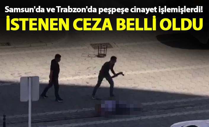 Samsun'da ve Trabzon'da peşpeşe cinayet işlemişlerdi! İstenen ceza belli oldu