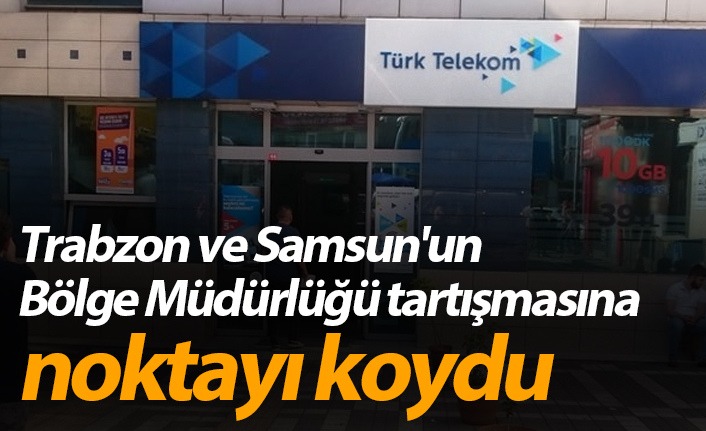 Trabzon ve Samsun'un bölge müdürlüğü tartışmasına noktayı koydu