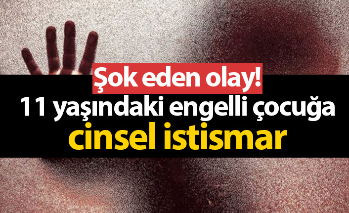 11 yaşındaki engelli çocuğa cinsel istismar!