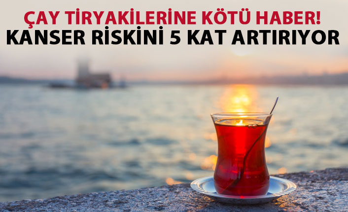 Çay tiryakilerine kötü haber! Kanser riskini 5 kat artırıyor