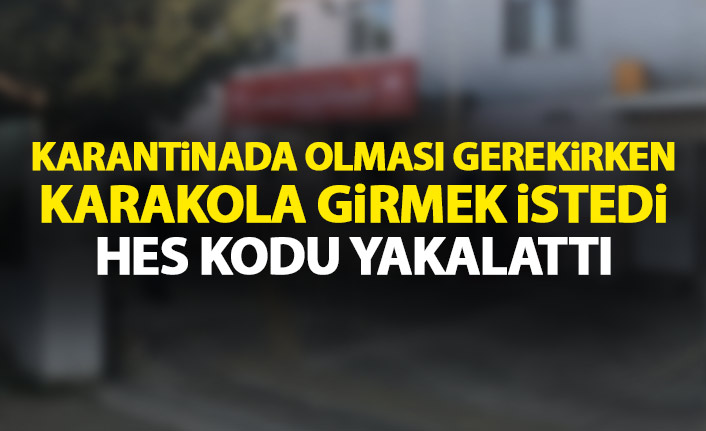 Karantinada olması gerekirken karakola girmek istedi!