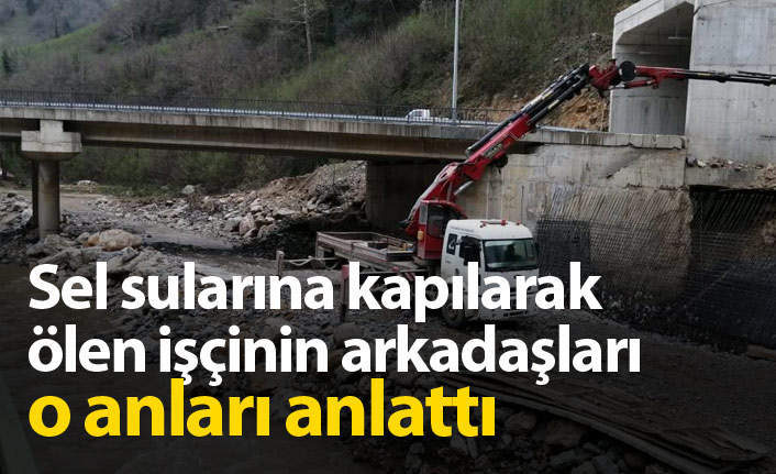 Sel sularına kapılarak ölen işçinin arkadaşları o anları anlattı