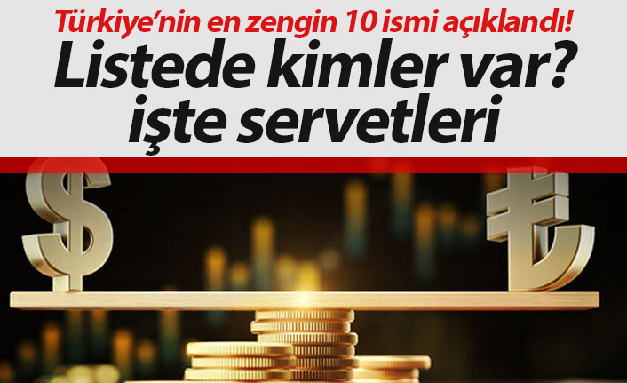 Türkiye'nin en zengin 10 ismi açıklandı