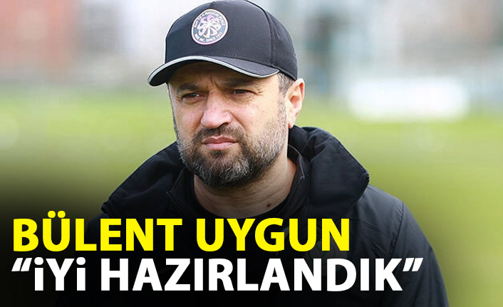 Bülent Uygun: İyi hazırlandık