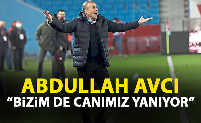 Abdullah Avcı: Bizim de canımız yanıyor