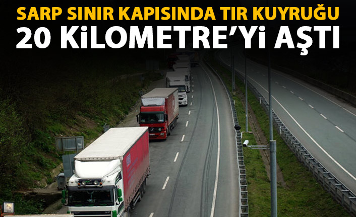 Sarp Sınır Kapısı'nda tır kuyruğu 20 Kilometre'yi aştı. 18 Nisan 2021