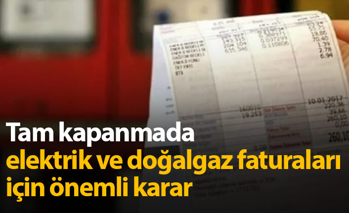 Tam kapanmada elektrik ve doğalgaz faturaları için karar!