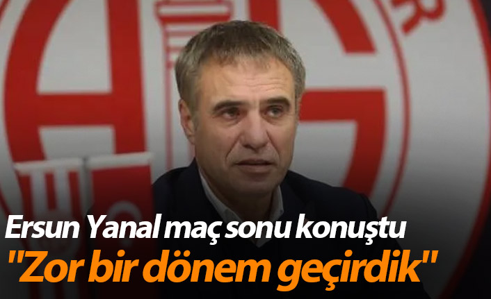 Ersun Yanal: "Zor bir dönem geçirdik"