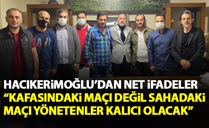 Hacıkerimoğlu: Kafasındaki maçı değil sahadaki maçı yönetenler kalıcı olacak