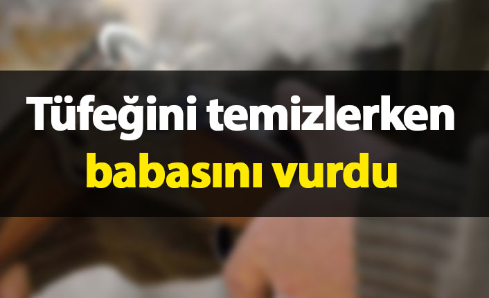 Tüfeğini temizlerken babasını vurdu