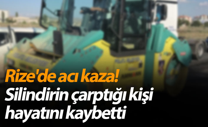 Rize'de acı kaza! Silindirin çarptığı kişi hayatını kaybetti