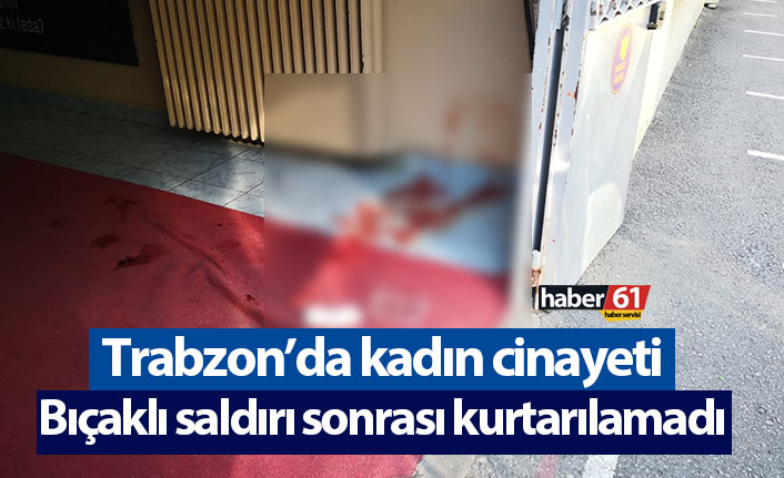 Trabzon'da kadın cinayeti! Bıçaklı saldırıya uğradı