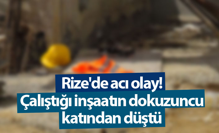 Rize'de acı olay! Çalıştığı inşaatın dokuzuncu katından düştü